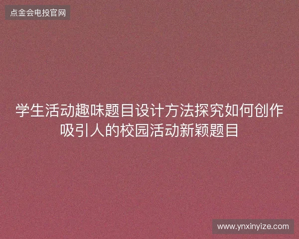 学生活动趣味题目设计方法探究如何创作吸引人的校园活动新颖题目 学生活动趣味题目设计方法探究如何创作吸引人的校园活动新颖题目